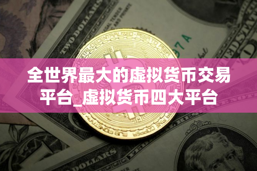 全世界最大的虚拟货币交易平台_虚拟货币四大平台