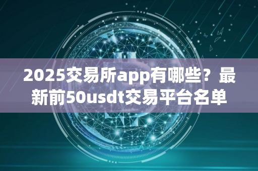 2025交易所app有哪些？最新前50usdt交易平台名单