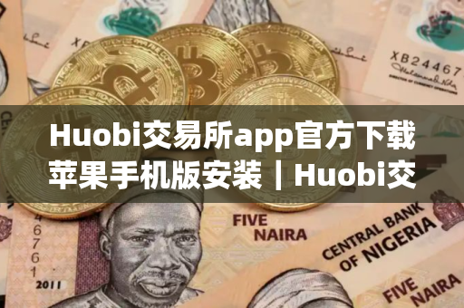 Huobi交易所app官方下载苹果手机版安装｜Huobi交易所官网下载手机版安装不了v10.8.19