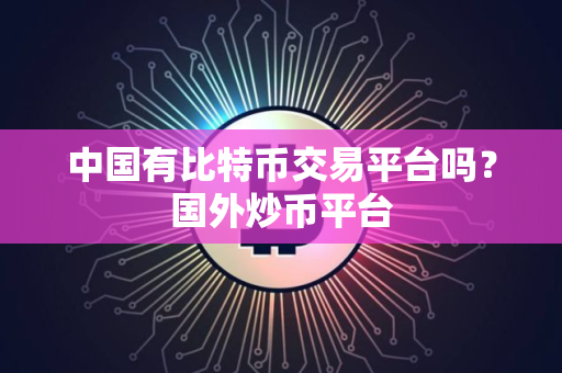 中国有比特币交易平台吗?国外炒币平台 中国有比特币交易平台吗?国外炒币平台