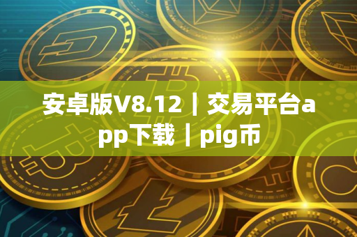 安卓版V8.12｜交易平台app下载｜pig币