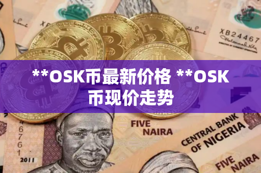 **OSK币最新价格 **OSK币现价走势
