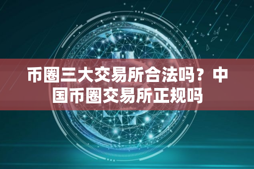 币圈三大交易所合法吗？中国币圈交易所正规吗
