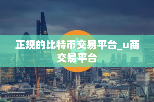 正规的比特币交易平台_u商交易平台