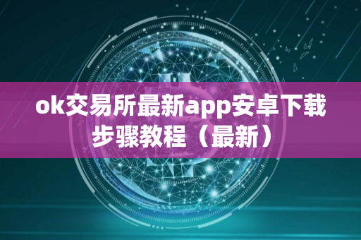 ok交易所最新app安卓下载步骤教程（最新）