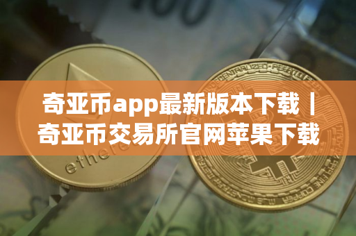 奇亚币app最新版本下载｜奇亚币交易所官网苹果下载