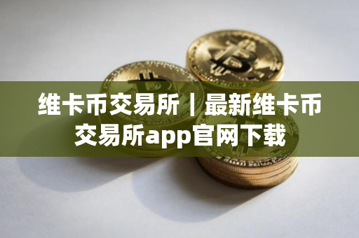 维卡币交易所｜最新维卡币交易所app官网下载