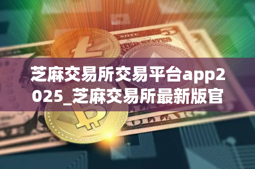 芝麻交易所交易平台app2025_芝麻交易所最新版官方网站v4.1.40