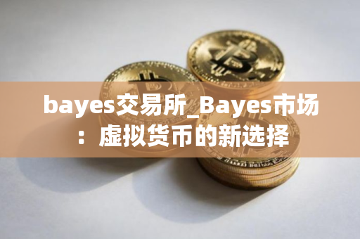bayes交易所_Bayes市场：虚拟货币的新选择