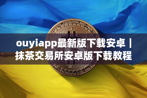 ouyiapp最新版下载安卓|抹茶交易所安卓版下载教程 ouyiapp最新版下载安卓|抹茶交易所安卓版下载教程