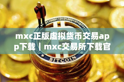 mxc正版虚拟货币交易app下载｜mxc交易所下载官方app下载检测出恶意