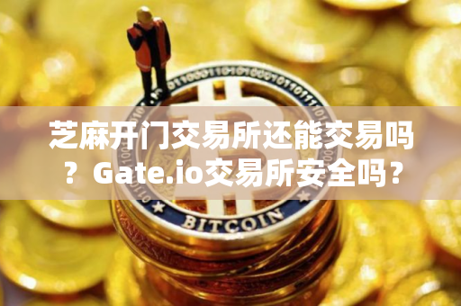 芝麻开门交易所还能交易吗？Gate.io交易所安全吗？