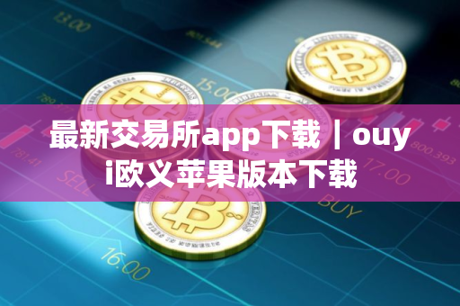 最新交易所app下载｜ouyi欧义苹果版本下载