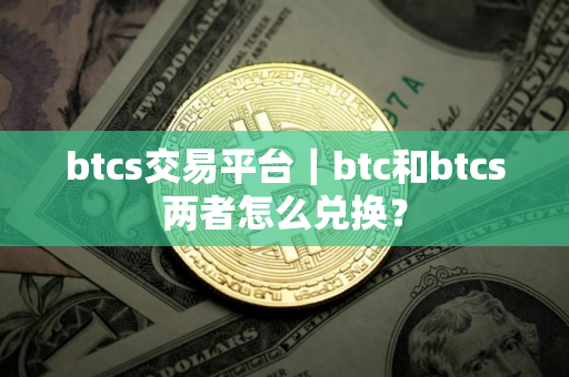 btcs交易平台|btc和btcs两者怎么兑换? btcs交易平台|btc和btcs两者怎么兑换?