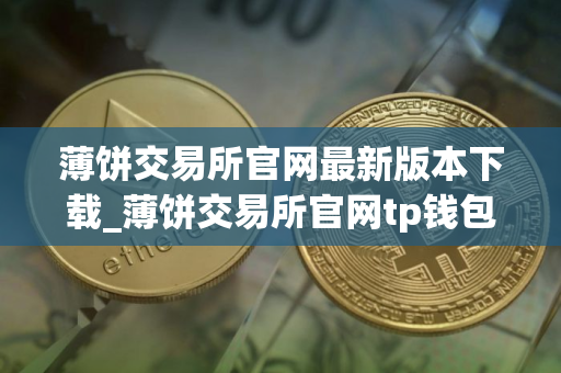 薄饼交易所官网最新版本下载_薄饼交易所官网tp钱包下载v5.4.9.3｜手机版