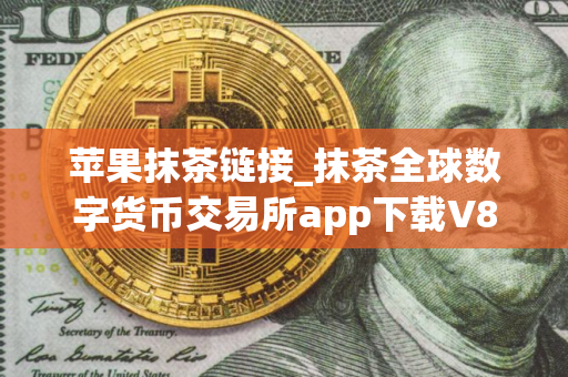 苹果抹茶链接_抹茶全球数字货币交易所app下载V8.3.17