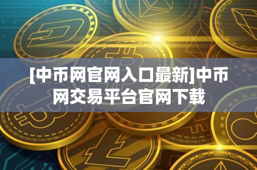 [中币网官网入口最新]中币网交易平台官网下载