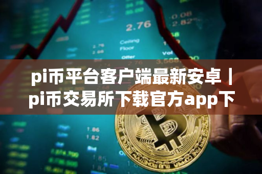 pi币平台客户端最新安卓|pi币交易所下载官方app下载pi币是干嘛的 pi币平台客户端最新安卓|pi币交易所下载官方app下载pi币是干嘛的