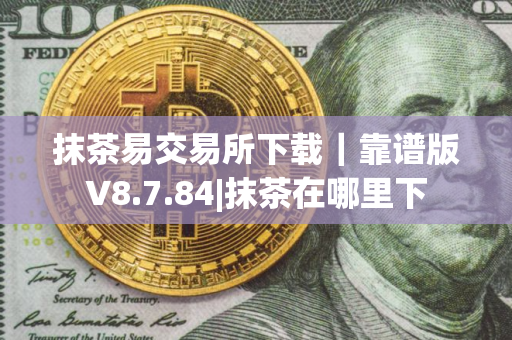 抹茶易交易所下载｜靠谱版V8.7.84|抹茶在哪里下