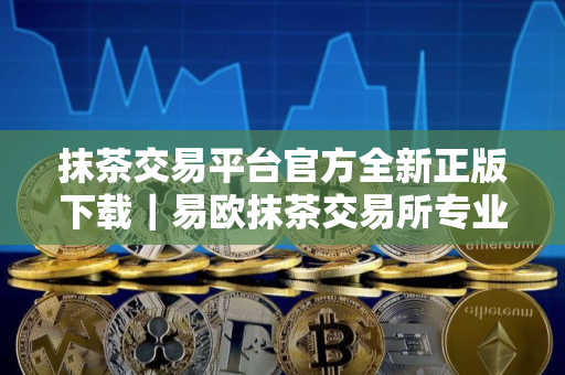 抹茶交易平台官方全新正版下载｜易欧抹茶交易所专业版下载
