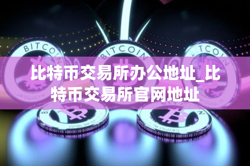 比特币交易所办公地址_比特币交易所官网地址