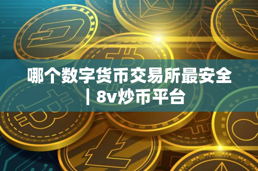 哪个数字货币交易所最安全｜8v炒币平台