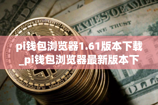 pi钱包浏览器1.61版本下载_pi钱包浏览器最新版本下载 pi钱包浏览器1.61版本下载_pi钱包浏览器最新版本下载