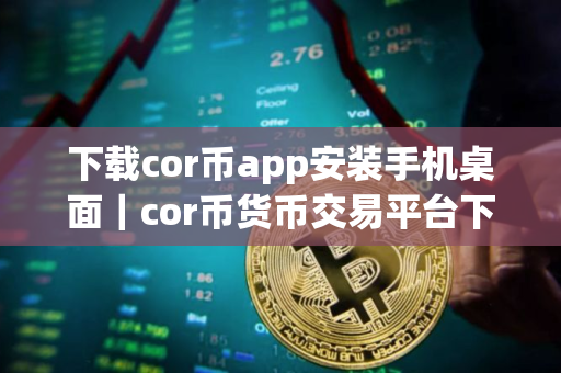 下载cor币app安装手机桌面|cor币货币交易平台下载 下载cor币app安装手机桌面|cor币货币交易平台下载