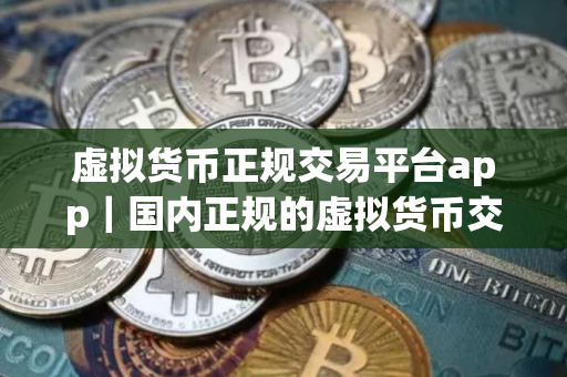 虚拟货币正规交易平台app｜国内正规的虚拟货币交易平台
