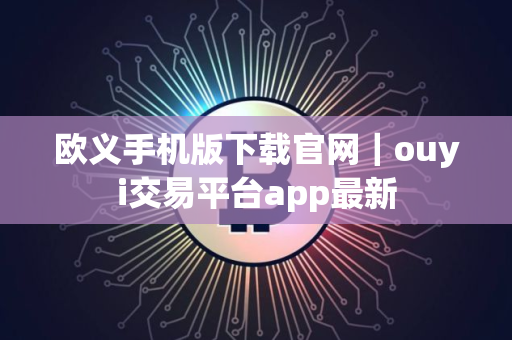 欧义手机版下载官网|ouyi交易平台app最新 欧义手机版下载官网|ouyi交易平台app最新