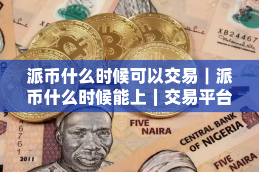 派币什么时候可以交易｜派币什么时候能上｜交易平台