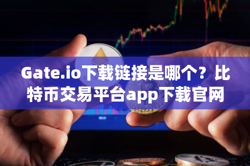 Gate.io下载链接是哪个？比特币交易平台app下载官网