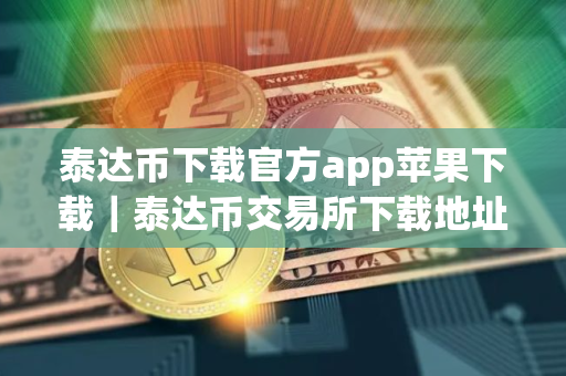 泰达币下载官方app苹果下载｜泰达币交易所下载地址都可以用一个吗