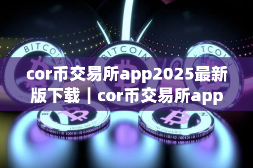 cor币交易所app2025最新版下载｜cor币交易所app下载最新版