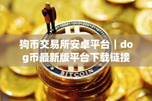 狗币交易所安卓平台｜dog币最新版平台下载链接