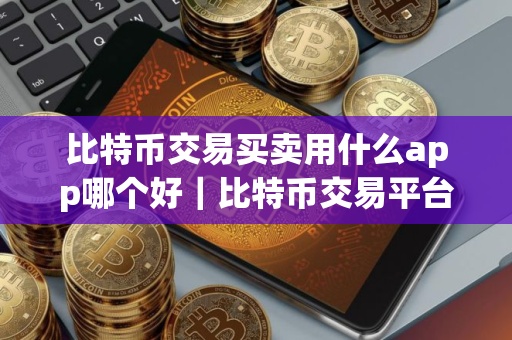 比特币交易买卖用什么app哪个好｜比特币交易平台最大最好平台