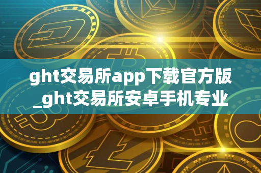 ght交易所app下载官方版_ght交易所安卓手机专业版V8.7.6