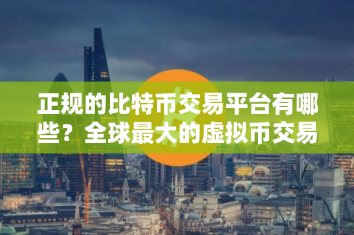 正规的比特币交易平台有哪些？全球最大的虚拟币交易平台