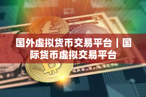 国外虚拟货币交易平台｜国际货币虚拟交易平台