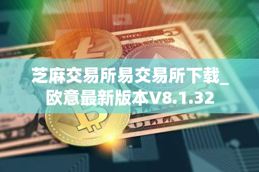 芝麻交易所易交易所下载_欧意最新版本V8.1.32