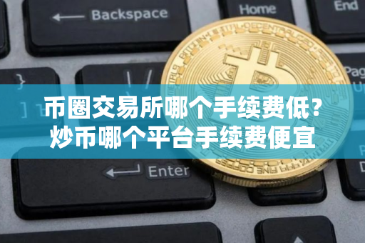 币圈交易所哪个手续费低?炒币哪个平台手续费便宜 币圈交易所哪个手续费低?炒币哪个平台手续费便宜