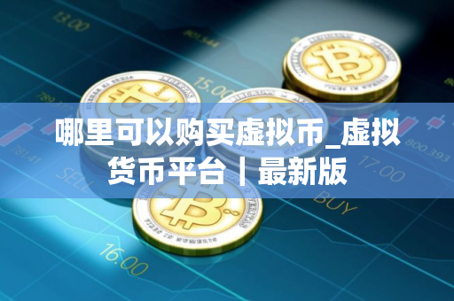 哪里可以购买虚拟币_虚拟货币平台｜最新版