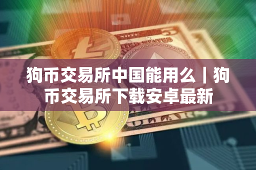 狗币交易所中国能用么｜狗币交易所下载安卓最新