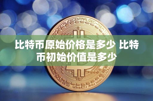 比特币原始价格是多少 比特币初始价值是多少