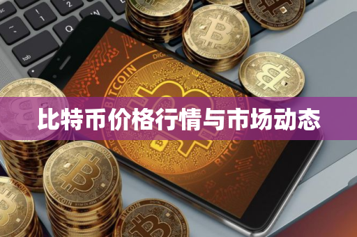 比特币价格行情与市场动态