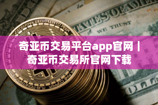 奇亚币交易平台app官网｜奇亚币交易所官网下载