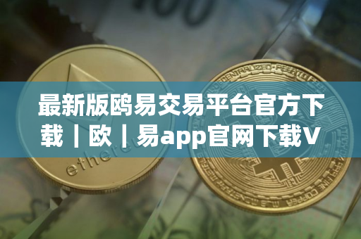 最新版鸥易交易平台官方下载｜欧｜易app官网下载V8.9.19