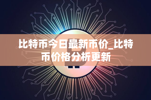 比特币今日最新币价_比特币价格分析更新