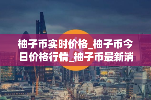 柚子币实时价格_柚子币今日价格行情_柚子币最新消息