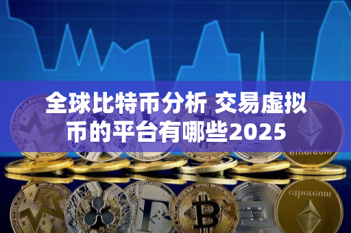全球比特币分析 交易虚拟币的平台有哪些2025